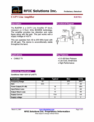 Rficsolutions Inc. RJCT01 The RJCT01 is a CATV Line Amplifier IP block,
designed on 0.18um SiGe BiCMOS technology.
The amplifier provides low distortion and noise
figure along with flat gain. The part works with a
supply Voltage of +6.0 V.
This can operates from 40 to 870 MHz band with
20 dB gain. The device is unconditionally stable
throughout the band.